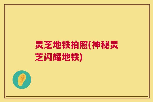 灵芝地铁拍照(神秘灵芝闪耀地铁) 第1张 灵芝地铁拍照(神秘灵芝闪耀地铁) 第1张
