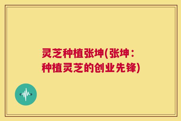 灵芝种植张坤(张坤：种植灵芝的创业先锋)  第1张