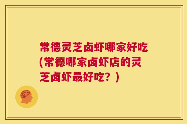 常德灵芝卤虾哪家好吃(常德哪家卤虾店的灵芝卤虾最好吃？)  第1张