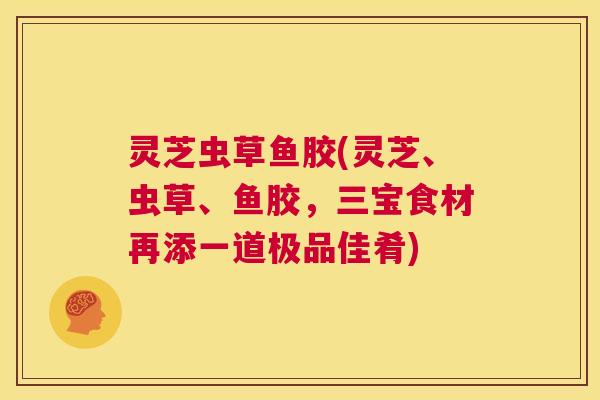 灵芝虫草鱼胶(灵芝、虫草、鱼胶,三宝食材再添一道极品佳肴) 第1张 灵芝虫草鱼胶(灵芝、虫草、鱼胶,三宝食材再添一道极品佳肴) 第1张
