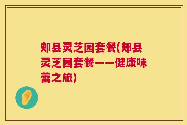 郏县灵芝园套餐(郏县灵芝园套餐——健康味蕾之旅) 第1张 郏县灵芝园套餐(郏县灵芝园套餐——健康味蕾之旅) 第1张