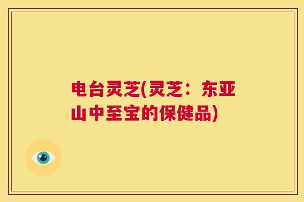 电台灵芝(灵芝:东亚山中至宝的保健品) 第1张 电台灵芝(灵芝:东亚山中至宝的保健品) 第1张
