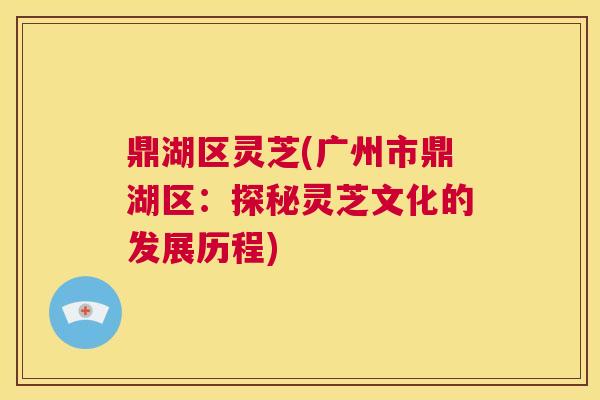 鼎湖区灵芝(广州市鼎湖区:探秘灵芝文化的发展历程) 第1张 鼎湖区灵芝(广州市鼎湖区:探秘灵芝文化的发展历程) 第1张