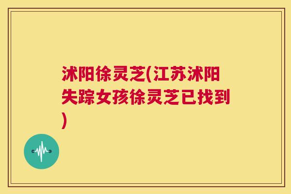 沭阳徐灵芝(江苏沭阳失踪女孩徐灵芝已找到)  第1张