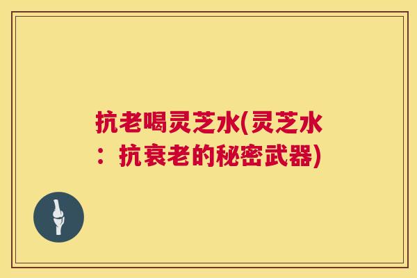 抗老喝灵芝水(灵芝水:抗衰老的秘密武器) 第1张 抗老喝灵芝水(灵芝水:抗衰老的秘密武器) 第1张