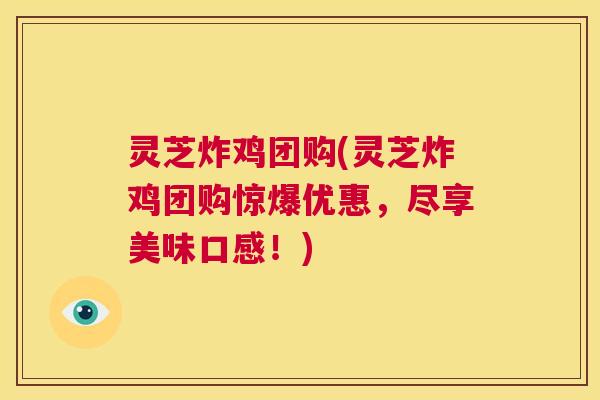 灵芝炸鸡团购(灵芝炸鸡团购惊爆优惠,尽享美味口感!) 第1张 灵芝炸鸡团购(灵芝炸鸡团购惊爆优惠,尽享美味口感!) 第1张