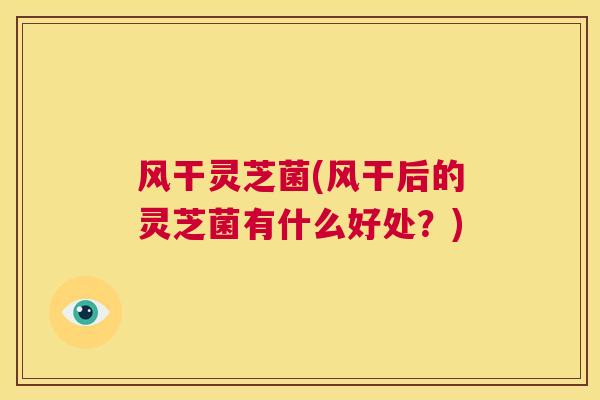 风干灵芝菌(风干后的灵芝菌有什么好处?) 第1张 风干灵芝菌(风干后的灵芝菌有什么好处?) 第1张