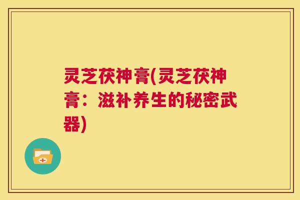 灵芝茯神膏(灵芝茯神膏：滋补养生的秘密武器)  第1张