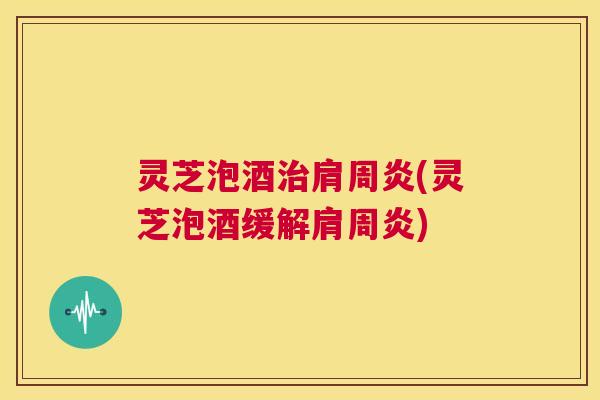灵芝泡酒治肩周炎(灵芝泡酒缓解肩周炎) 第1张 灵芝泡酒治肩周炎(灵芝泡酒缓解肩周炎) 第1张