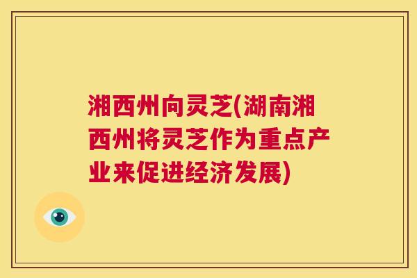 湘西州向灵芝(湖南湘西州将灵芝作为重点产业来促进经济发展)  第1张