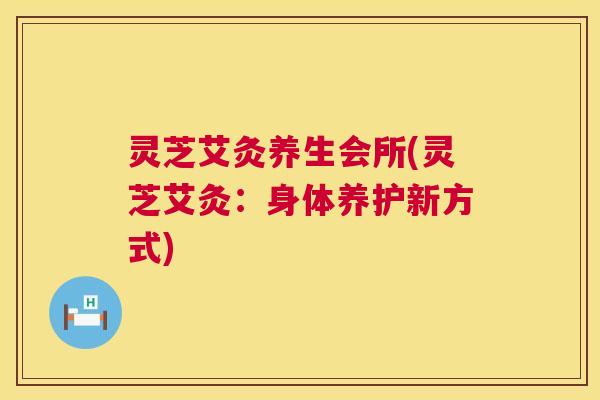 灵芝艾灸养生会所(灵芝艾灸:身体养护新方式) 第1张 灵芝艾灸养生会所(灵芝艾灸:身体养护新方式) 第1张