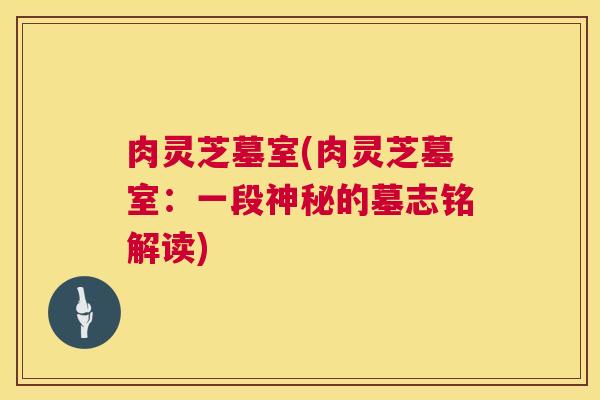 肉灵芝墓室(肉灵芝墓室:一段神秘的墓志铭解读) 第1张 肉灵芝墓室(肉灵芝墓室:一段神秘的墓志铭解读) 第1张