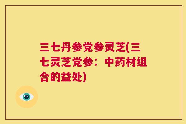 三七丹参党参灵芝(三七灵芝党参:中药材组合的益处) 第1张 三七丹参党参灵芝(三七灵芝党参:中药材组合的益处) 第1张