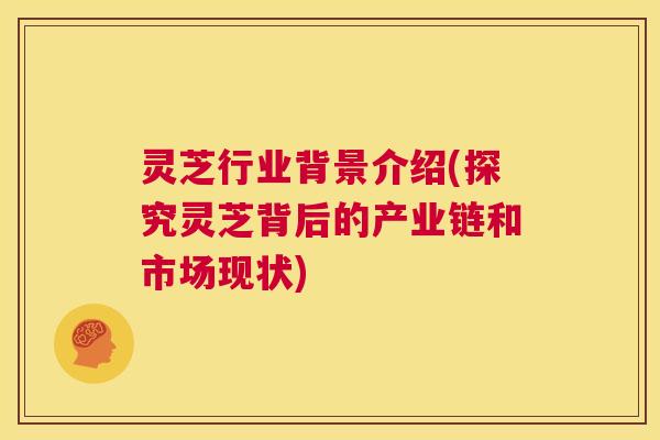 灵芝行业背景介绍(探究灵芝背后的产业链和市场现状) 第1张 灵芝行业背景介绍(探究灵芝背后的产业链和市场现状) 第1张