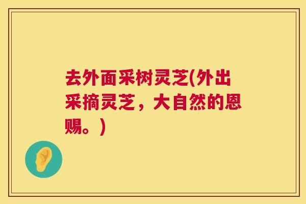 去外面采树灵芝(外出采摘灵芝,大自然的恩赐。) 第1张 去外面采树灵芝(外出采摘灵芝,大自然的恩赐。) 第1张