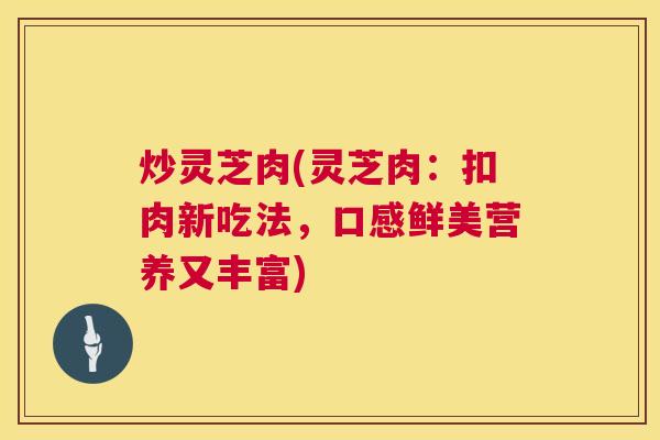 炒灵芝肉(灵芝肉：扣肉新吃法，口感鲜美营养又丰富)  第1张
