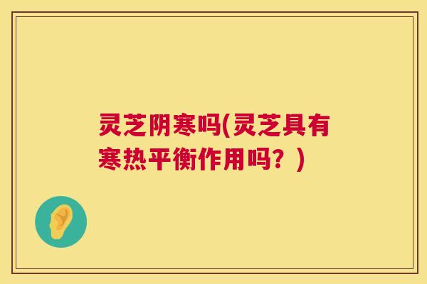 灵芝阴寒吗(灵芝具有寒热平衡作用吗?) 第1张 灵芝阴寒吗(灵芝具有寒热平衡作用吗?) 第1张