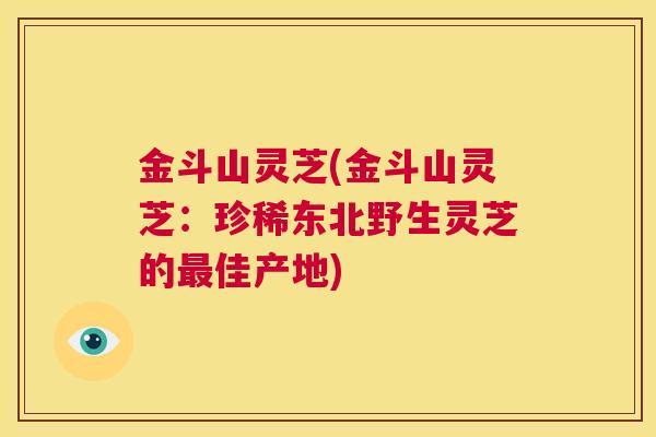 金斗山灵芝(金斗山灵芝:珍稀东北野生灵芝的最佳产地) 第1张 金斗山灵芝(金斗山灵芝:珍稀东北野生灵芝的最佳产地) 第1张