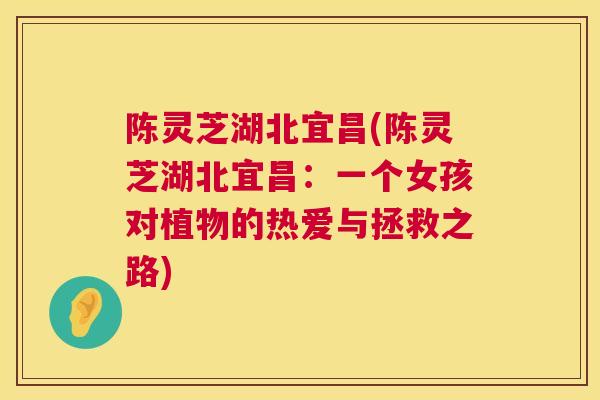 陈灵芝湖北宜昌(陈灵芝湖北宜昌：一个女孩对植物的热爱与拯救之路)  第1张