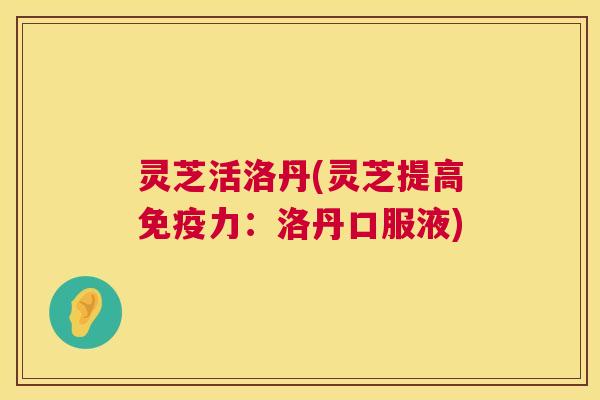 灵芝活洛丹(灵芝提高免疫力：洛丹口服液)  第1张