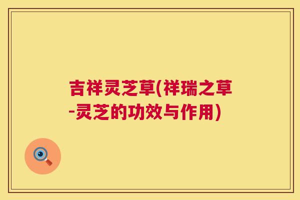 吉祥灵芝草(祥瑞之草-灵芝的功效与作用)  第1张