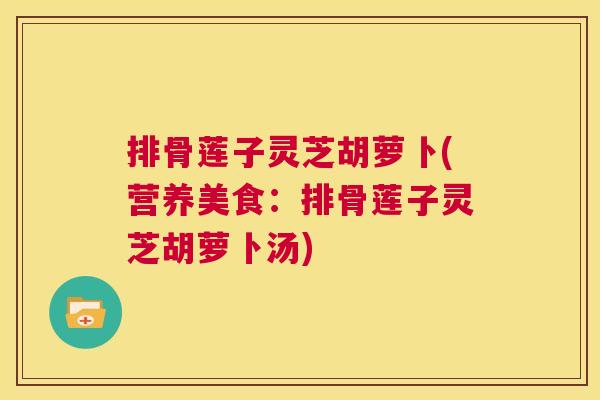 排骨莲子灵芝胡萝卜(营养美食:排骨莲子灵芝胡萝卜汤) 第1张 排骨莲子灵芝胡萝卜(营养美食:排骨莲子灵芝胡萝卜汤) 第1张