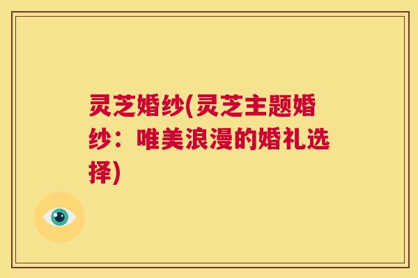 灵芝婚纱(灵芝主题婚纱:唯美浪漫的婚礼选择) 第1张 灵芝婚纱(灵芝主题婚纱:唯美浪漫的婚礼选择) 第1张