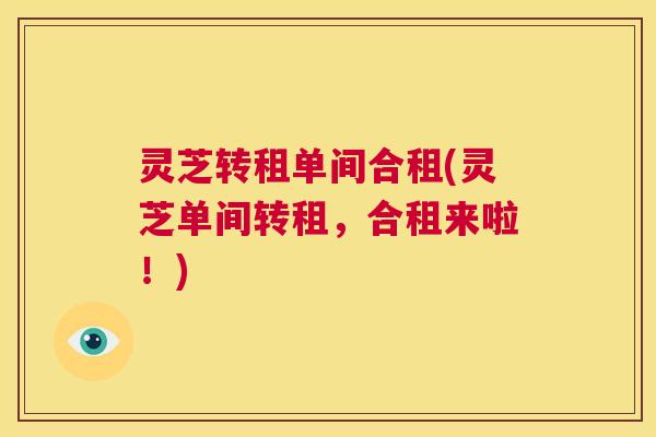 灵芝转租单间合租(灵芝单间转租,合租来啦!) 第1张 灵芝转租单间合租(灵芝单间转租,合租来啦!) 第1张