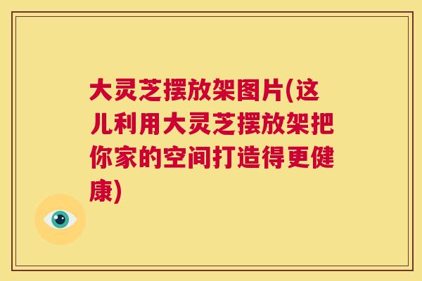 大灵芝摆放架图片(这儿利用大灵芝摆放架把你家的空间打造得更健康) 第1张 大灵芝摆放架图片(这儿利用大灵芝摆放架把你家的空间打造得更健康) 第1张