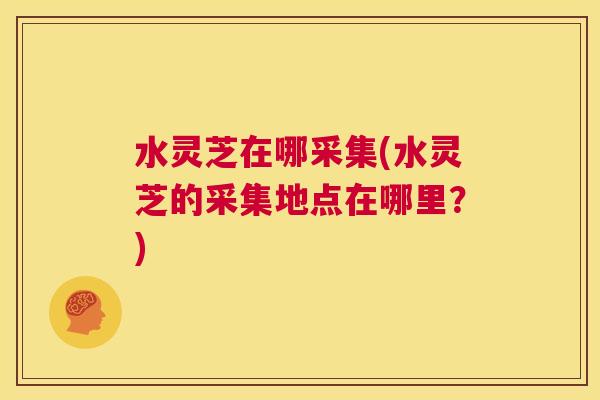 水灵芝在哪采集(水灵芝的采集地点在哪里?) 第1张 水灵芝在哪采集(水灵芝的采集地点在哪里?) 第1张