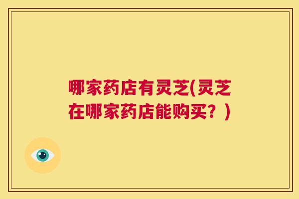 哪家药店有灵芝(灵芝在哪家药店能购买？)  第1张