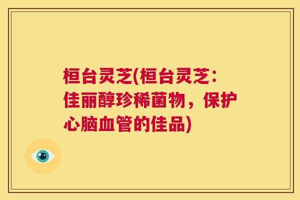 桓台灵芝(桓台灵芝:佳丽醇珍稀菌物,保护心脑血管的佳品) 第1张 桓台灵芝(桓台灵芝:佳丽醇珍稀菌物,保护心脑血管的佳品) 第1张