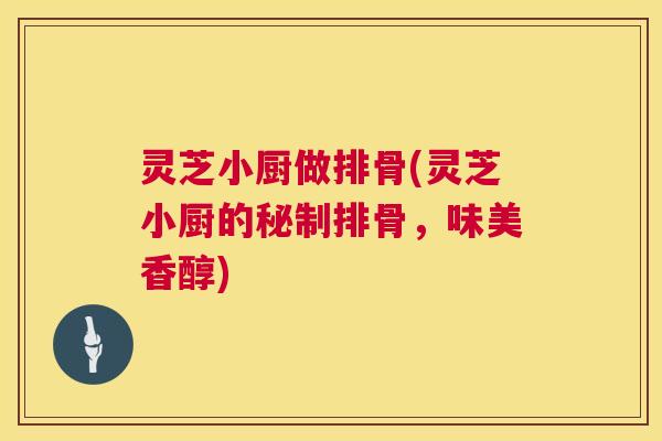 灵芝小厨做排骨(灵芝小厨的秘制排骨,味美香醇) 第1张 灵芝小厨做排骨(灵芝小厨的秘制排骨,味美香醇) 第1张