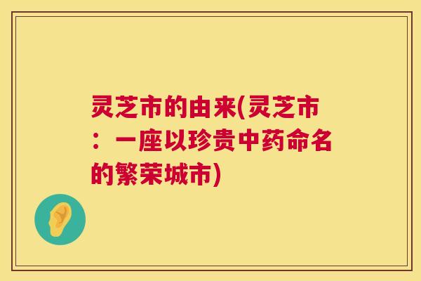 灵芝市的由来(灵芝市：一座以珍贵中药命名的繁荣城市)  第1张