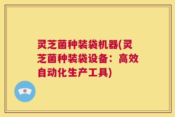 灵芝菌种装袋机器(灵芝菌种装袋设备：高效自动化生产工具)  第1张