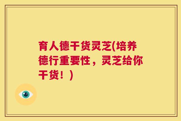 育人德干货灵芝(培养德行重要性,灵芝给你干货!) 第1张 育人德干货灵芝(培养德行重要性,灵芝给你干货!) 第1张
