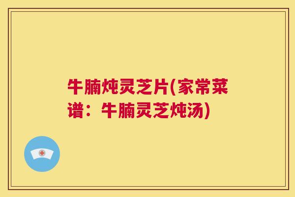 牛腩炖灵芝片(家常菜谱:牛腩灵芝炖汤) 第1张 牛腩炖灵芝片(家常菜谱:牛腩灵芝炖汤) 第1张
