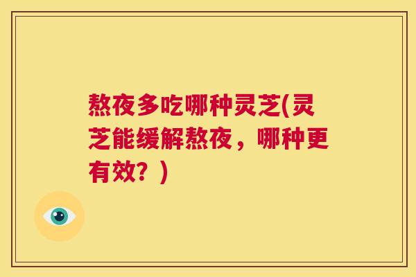 熬夜多吃哪种灵芝(灵芝能缓解熬夜，哪种更有效？)  第1张
