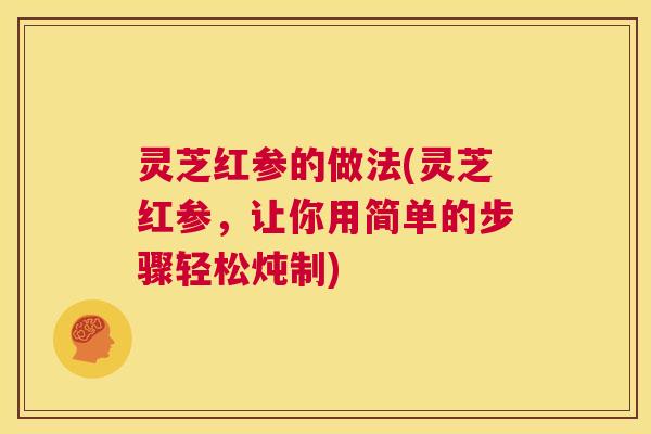 灵芝红参的做法(灵芝红参,让你用简单的步骤轻松炖制) 第1张 灵芝红参的做法(灵芝红参,让你用简单的步骤轻松炖制) 第1张