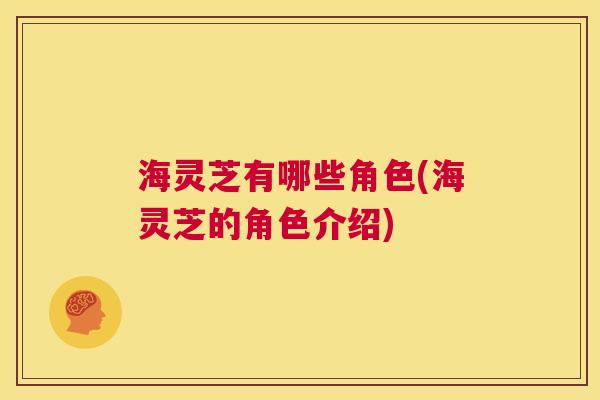 海灵芝有哪些角色(海灵芝的角色介绍) 第1张 海灵芝有哪些角色(海灵芝的角色介绍) 第1张