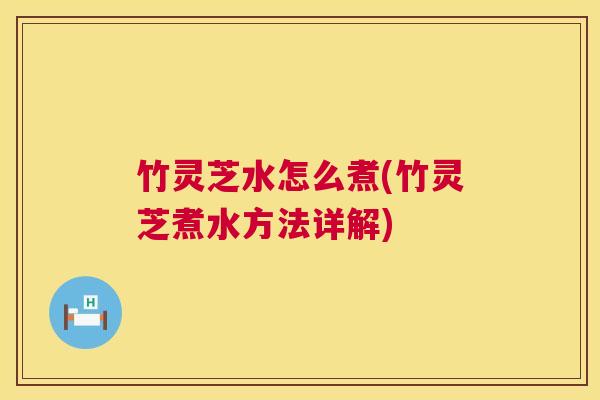 竹灵芝水怎么煮(竹灵芝煮水方法详解) 第1张 竹灵芝水怎么煮(竹灵芝煮水方法详解) 第1张