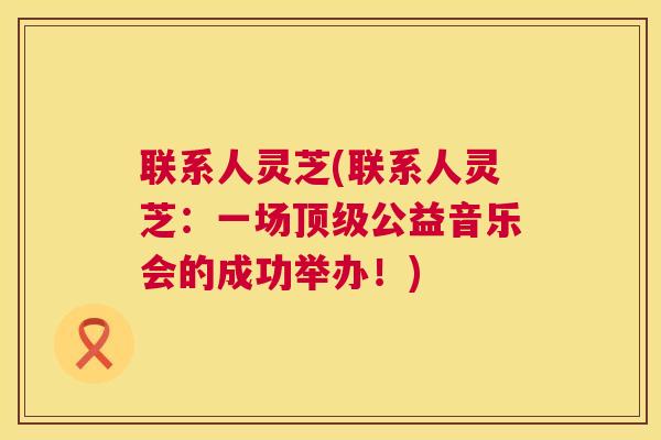 联系人灵芝(联系人灵芝:一场顶级公益音乐会的成功举办!) 第1张 联系人灵芝(联系人灵芝:一场顶级公益音乐会的成功举办!) 第1张