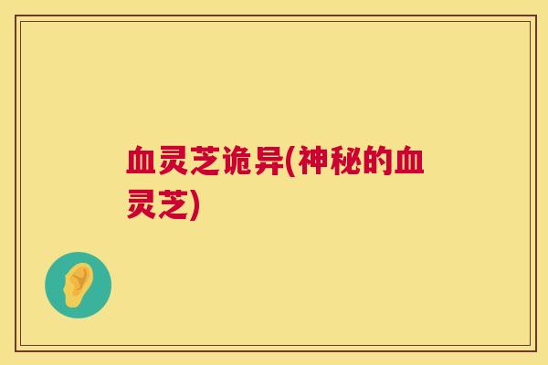 血灵芝诡异(神秘的血灵芝) 第1张 血灵芝诡异(神秘的血灵芝) 第1张