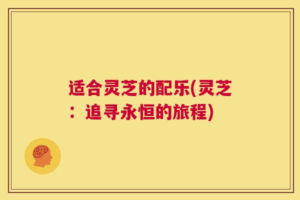 适合灵芝的配乐(灵芝:追寻永恒的旅程) 第1张 适合灵芝的配乐(灵芝:追寻永恒的旅程) 第1张