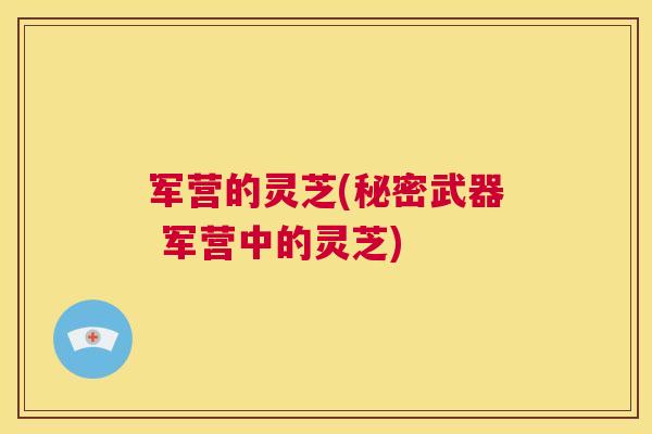 军营的灵芝(秘密武器 军营中的灵芝) 第1张 军营的灵芝(秘密武器 军营中的灵芝) 第1张