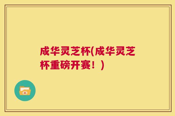 成华灵芝杯(成华灵芝杯重磅开赛!) 第1张 成华灵芝杯(成华灵芝杯重磅开赛!) 第1张