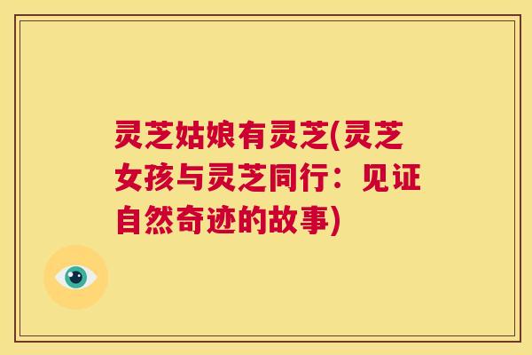 灵芝姑娘有灵芝(灵芝女孩与灵芝同行:见证自然奇迹的故事) 第1张 灵芝姑娘有灵芝(灵芝女孩与灵芝同行:见证自然奇迹的故事) 第1张