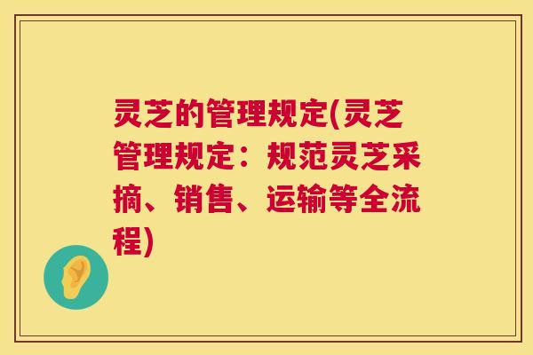 灵芝的管理规定(灵芝管理规定:规范灵芝采摘、销售、运输等全流程) 第1张 灵芝的管理规定(灵芝管理规定:规范灵芝采摘、销售、运输等全流程) 第1张