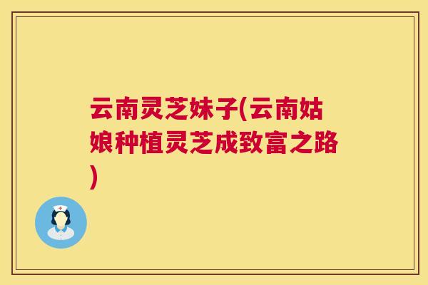云南灵芝妹子(云南姑娘种植灵芝成致富之路) 第1张 云南灵芝妹子(云南姑娘种植灵芝成致富之路) 第1张