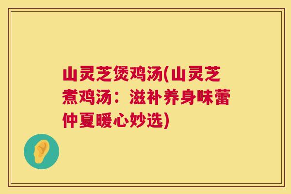 山灵芝煲鸡汤(山灵芝煮鸡汤:滋补养身味蕾仲夏暖心妙选) 第1张 山灵芝煲鸡汤(山灵芝煮鸡汤:滋补养身味蕾仲夏暖心妙选) 第1张